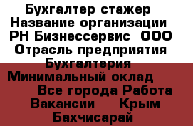 Бухгалтер-стажер › Название организации ­ РН-Бизнессервис, ООО › Отрасль предприятия ­ Бухгалтерия › Минимальный оклад ­ 13 000 - Все города Работа » Вакансии   . Крым,Бахчисарай